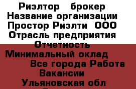 Риэлтор - брокер › Название организации ­ Простор-Риэлти, ООО › Отрасль предприятия ­ Отчетность › Минимальный оклад ­ 150 000 - Все города Работа » Вакансии   . Ульяновская обл.,Барыш г.